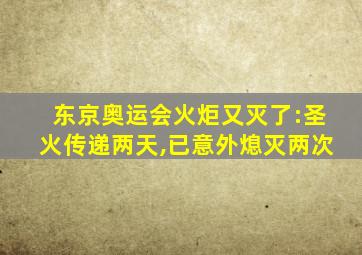 东京奥运会火炬又灭了:圣火传递两天,已意外熄灭两次