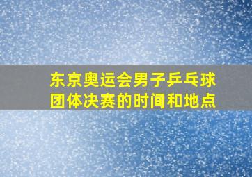 东京奥运会男子乒乓球团体决赛的时间和地点