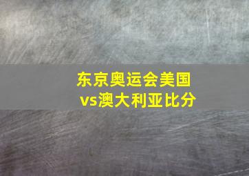 东京奥运会美国vs澳大利亚比分