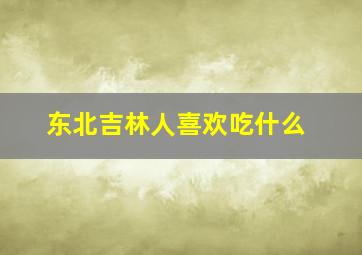 东北吉林人喜欢吃什么