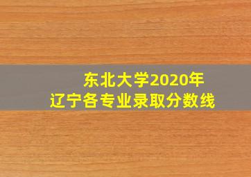 东北大学2020年辽宁各专业录取分数线