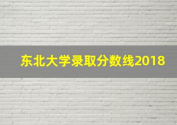 东北大学录取分数线2018