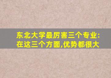 东北大学最厉害三个专业:在这三个方面,优势都很大