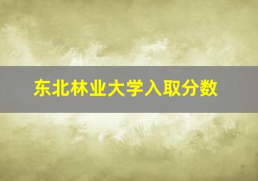 东北林业大学入取分数