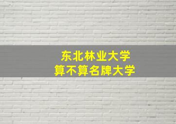 东北林业大学算不算名牌大学