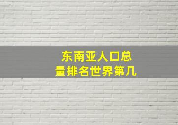 东南亚人口总量排名世界第几