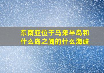 东南亚位于马来半岛和什么岛之间的什么海峡