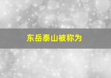 东岳泰山被称为