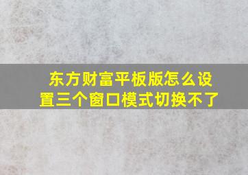 东方财富平板版怎么设置三个窗口模式切换不了