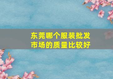 东莞哪个服装批发市场的质量比较好