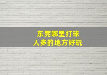 东莞哪里打球人多的地方好玩