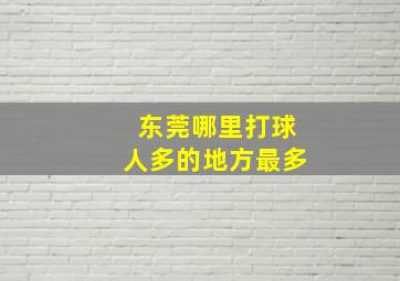 东莞哪里打球人多的地方最多