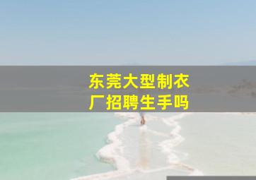 东莞大型制衣厂招聘生手吗