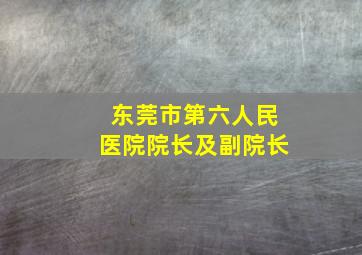 东莞市第六人民医院院长及副院长