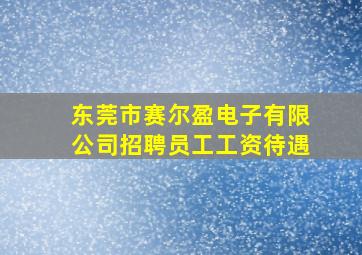 东莞市赛尔盈电子有限公司招聘员工工资待遇