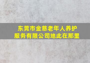 东莞市金慈老年人养护服务有限公司地此在那里