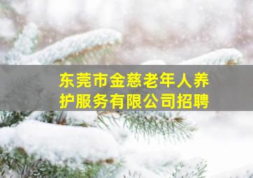 东莞市金慈老年人养护服务有限公司招聘