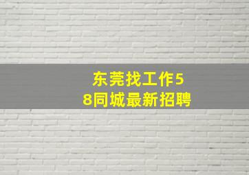 东莞找工作58同城最新招聘