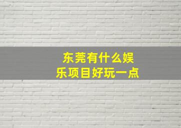 东莞有什么娱乐项目好玩一点