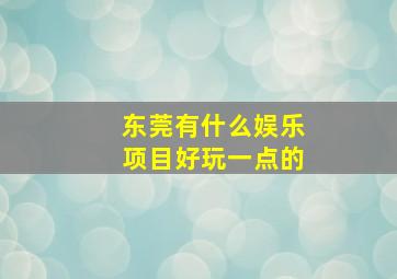 东莞有什么娱乐项目好玩一点的