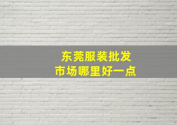 东莞服装批发市场哪里好一点