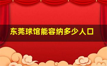 东莞球馆能容纳多少人口