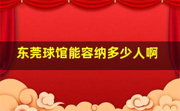 东莞球馆能容纳多少人啊