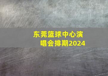 东莞篮球中心演唱会排期2024