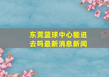 东莞篮球中心能进去吗最新消息新闻