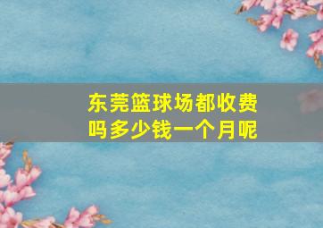 东莞篮球场都收费吗多少钱一个月呢