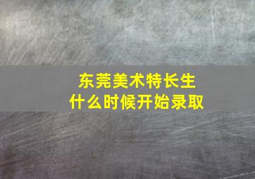 东莞美术特长生什么时候开始录取