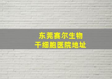 东莞赛尔生物干细胞医院地址