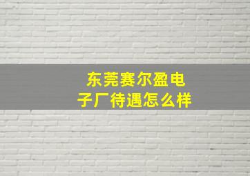 东莞赛尔盈电子厂待遇怎么样