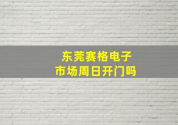 东莞赛格电子市场周日开门吗