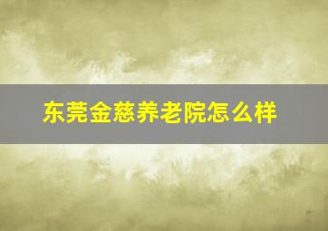 东莞金慈养老院怎么样