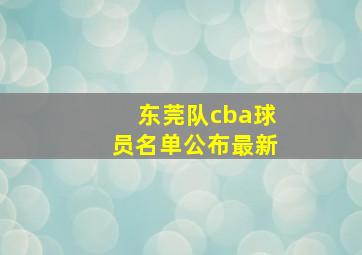 东莞队cba球员名单公布最新