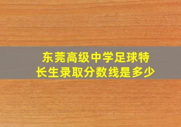 东莞高级中学足球特长生录取分数线是多少