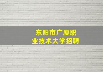 东阳市广厦职业技术大学招聘