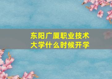 东阳广厦职业技术大学什么时候开学