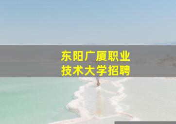 东阳广厦职业技术大学招聘