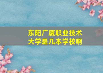 东阳广厦职业技术大学是几本学校啊