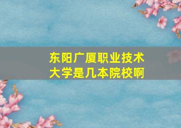 东阳广厦职业技术大学是几本院校啊