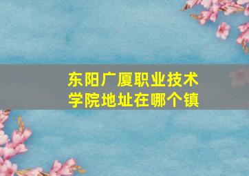 东阳广厦职业技术学院地址在哪个镇