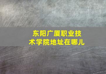 东阳广厦职业技术学院地址在哪儿