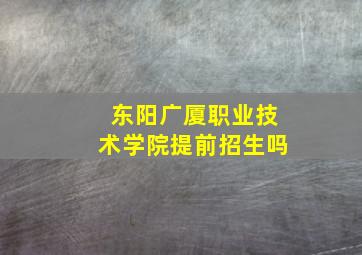 东阳广厦职业技术学院提前招生吗