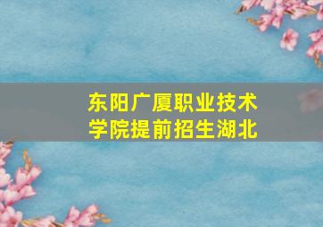 东阳广厦职业技术学院提前招生湖北