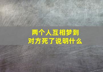 两个人互相梦到对方死了说明什么