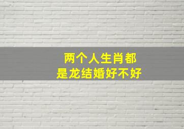 两个人生肖都是龙结婚好不好