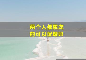 两个人都属龙的可以配婚吗