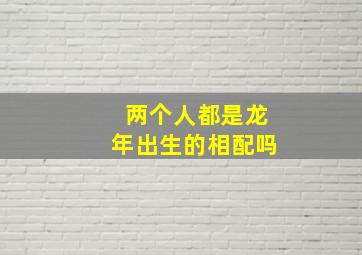 两个人都是龙年出生的相配吗